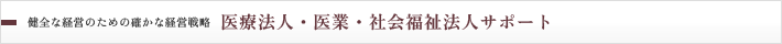 健全な経営のための確かな経営戦略　医療法人・医業・社会福祉法人サポート